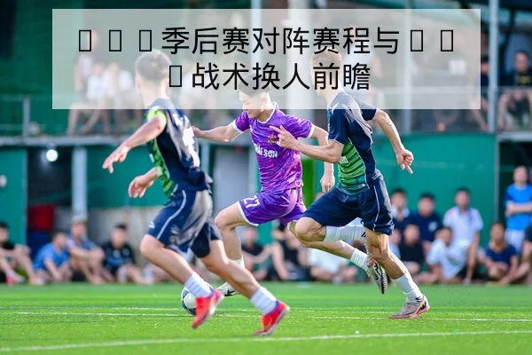 LPL季后赛对阵赛程与BO5战术换人前瞻